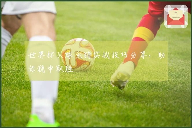 世界杯买球竞猜实战技巧分享，助你稳中取胜