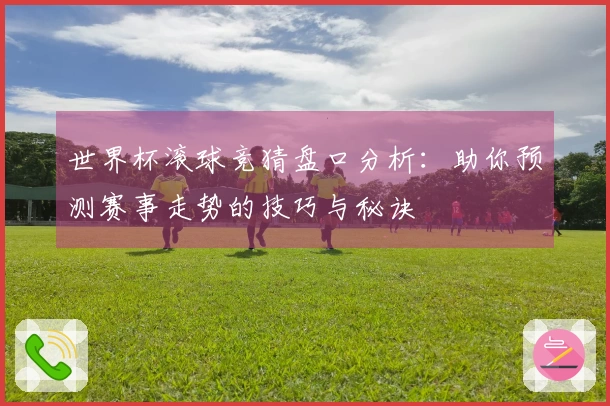 世界杯滚球竞猜盘口分析：助你预测赛事走势的技巧与秘诀