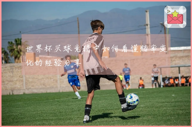 世界杯买球竞猜中如何看懂赔率变化的经验分享