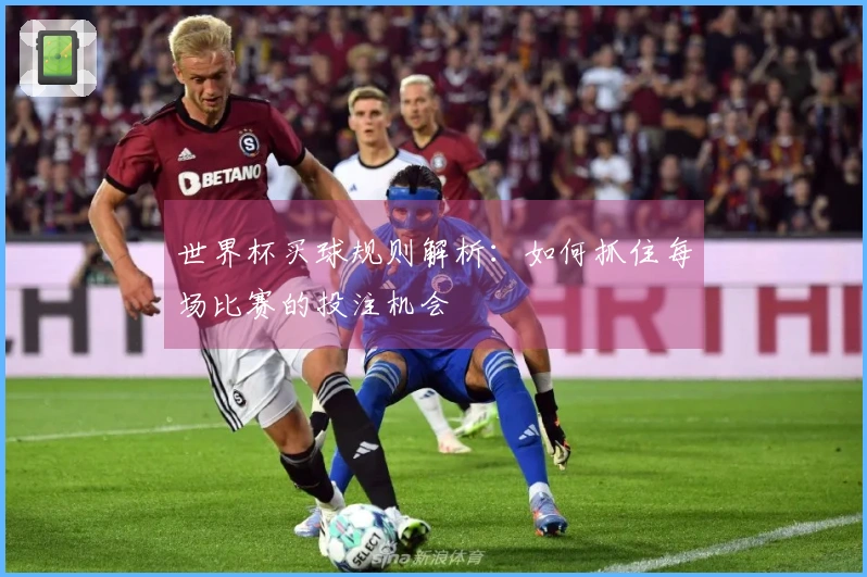 世界杯买球规则解析：如何抓住每场比赛的投注机会
