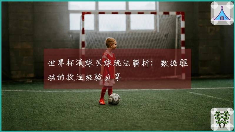 世界杯滚球买球玩法解析：数据驱动的投注经验分享