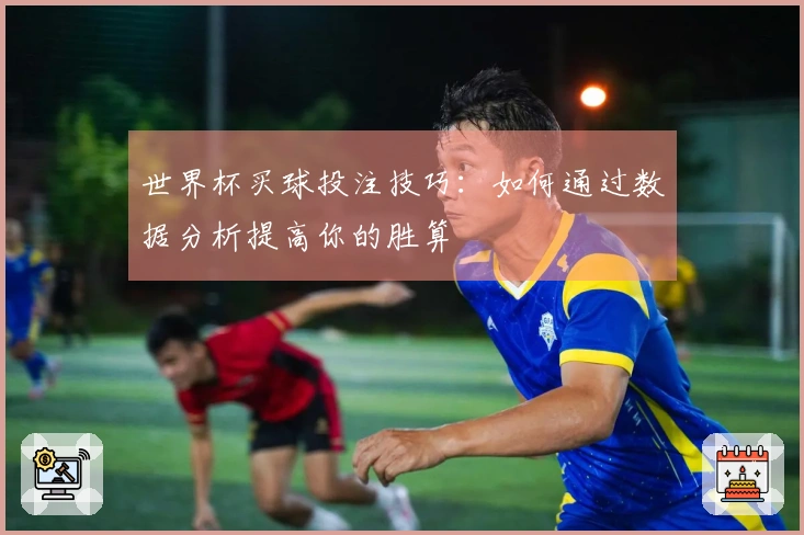 世界杯买球投注技巧：如何通过数据分析提高你的胜算